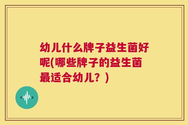 幼儿什么牌子益生菌好呢(哪些牌子的益生菌最适合幼儿？)