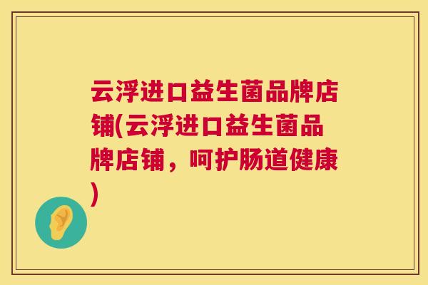 云浮进口益生菌品牌店铺(云浮进口益生菌品牌店铺，呵护肠道健康)