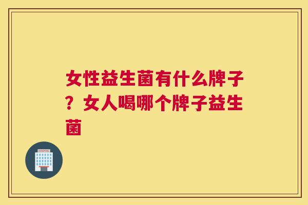 女性益生菌有什么牌子？女人喝哪个牌子益生菌