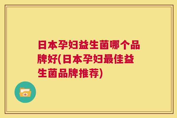 日本孕妇益生菌哪个品牌好(日本孕妇最佳益生菌品牌推荐)