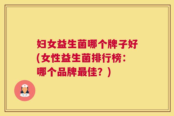 妇女益生菌哪个牌子好(女性益生菌排行榜：哪个品牌最佳？)