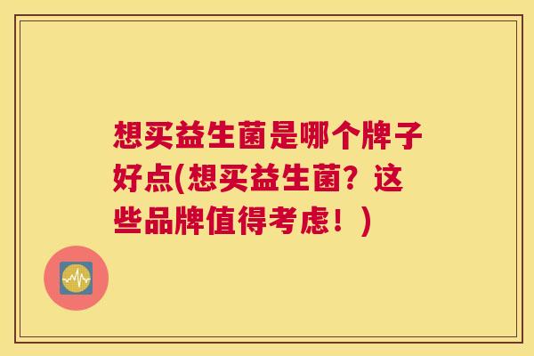 想买益生菌是哪个牌子好点(想买益生菌？这些品牌值得考虑！)