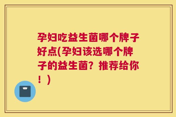 孕妇吃益生菌哪个牌子好点(孕妇该选哪个牌子的益生菌？推荐给你！)