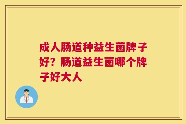 成人肠道种益生菌牌子好？肠道益生菌哪个牌子好大人