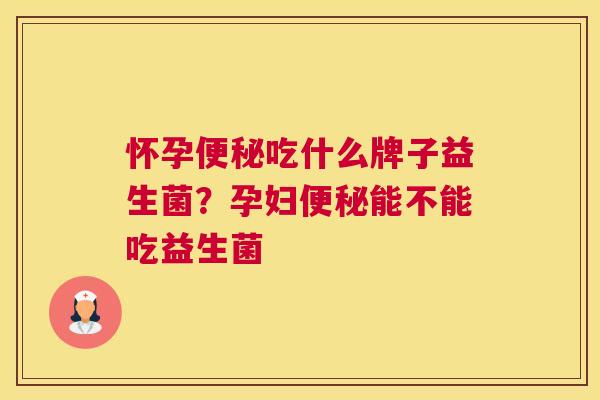 怀孕便秘吃什么牌子益生菌？孕妇便秘能不能吃益生菌