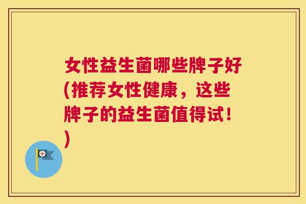 女性益生菌哪些牌子好(推荐女性健康，这些牌子的益生菌值得试！)
