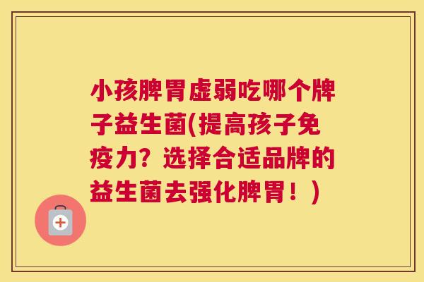 小孩脾胃虚弱吃哪个牌子益生菌(提高孩子免疫力？选择合适品牌的益生菌去强化脾胃！)