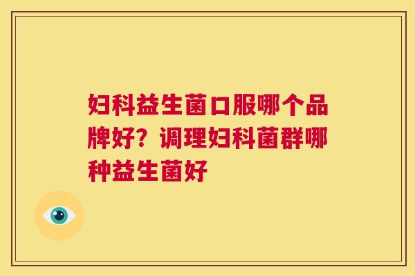 妇科益生菌口服哪个品牌好？调理妇科菌群哪种益生菌好