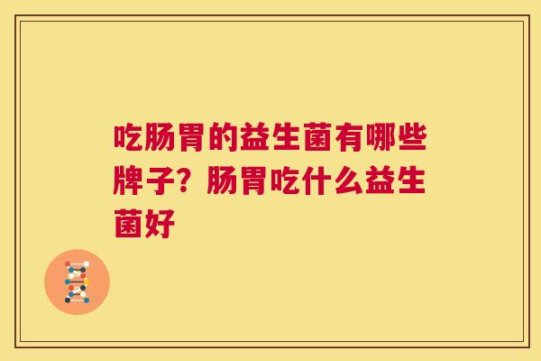吃肠胃的益生菌有哪些牌子？肠胃吃什么益生菌好