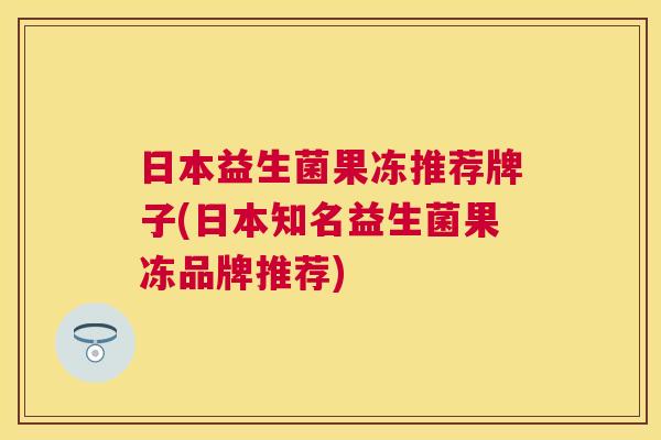 日本益生菌果冻推荐牌子(日本知名益生菌果冻品牌推荐)