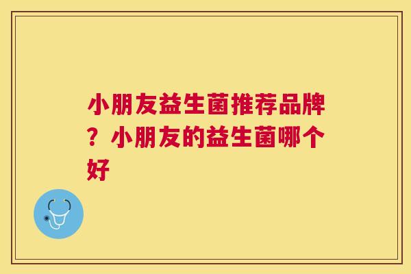 小朋友益生菌推荐品牌？小朋友的益生菌哪个好