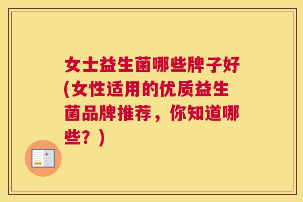 女士益生菌哪些牌子好(女性适用的优质益生菌品牌推荐，你知道哪些？)