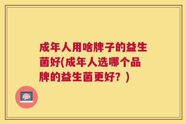 成年人用啥牌子的益生菌好(成年人选哪个品牌的益生菌更好？)