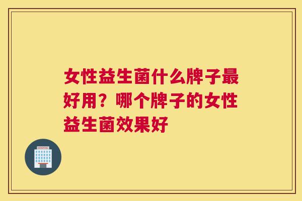 女性益生菌什么牌子最好用？哪个牌子的女性益生菌效果好