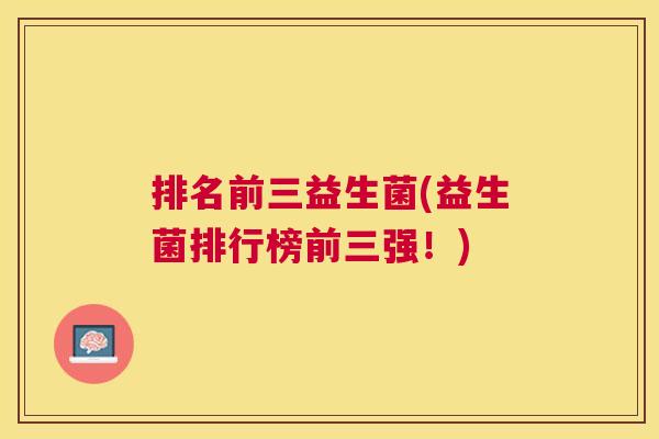 排名前三益生菌(益生菌排行榜前三强！)