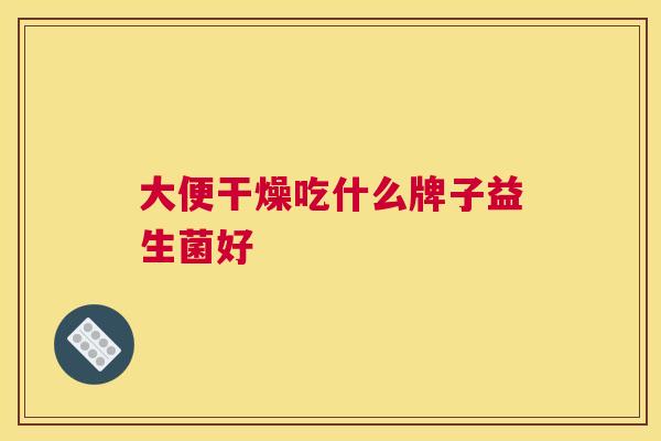 大便干燥吃什么牌子益生菌好