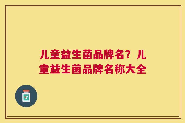 儿童益生菌品牌名？儿童益生菌品牌名称大全