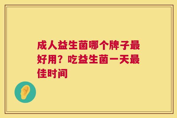 成人益生菌哪个牌子最好用？吃益生菌一天最佳时间