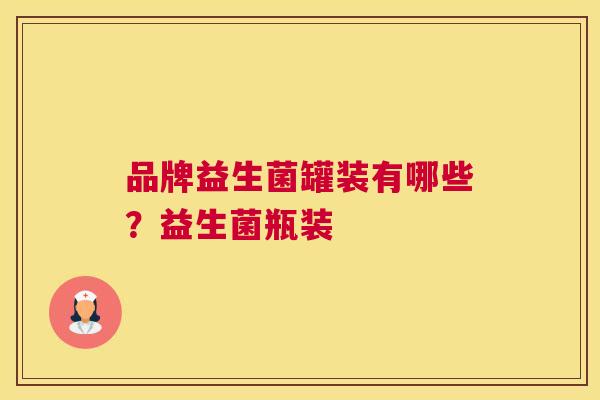 品牌益生菌罐装有哪些？益生菌瓶装