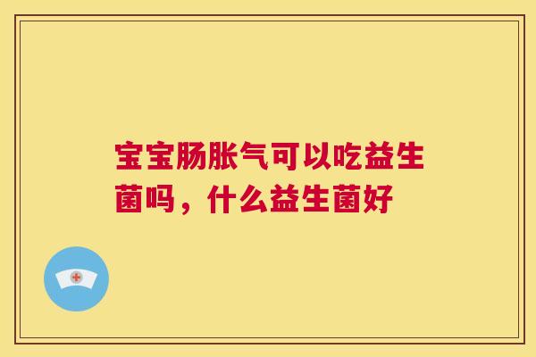 宝宝肠胀气可以吃益生菌吗，什么益生菌好