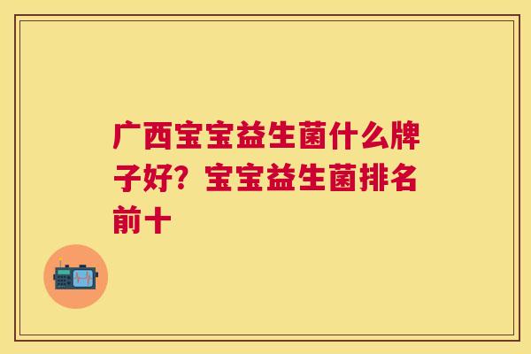 广西宝宝益生菌什么牌子好？宝宝益生菌排名前十