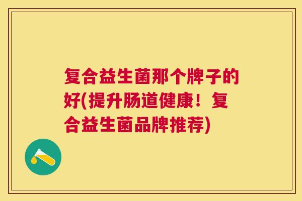 复合益生菌那个牌子的好(提升肠道健康！复合益生菌品牌推荐)