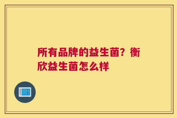 所有品牌的益生菌？衡欣益生菌怎么样