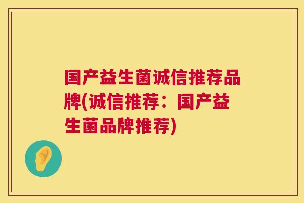 国产益生菌诚信推荐品牌(诚信推荐：国产益生菌品牌推荐)