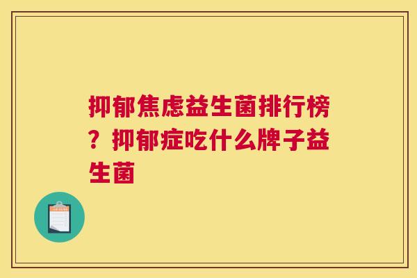 抑郁焦虑益生菌排行榜？抑郁症吃什么牌子益生菌
