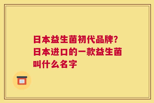日本益生菌初代品牌？日本进口的一款益生菌叫什么名字
