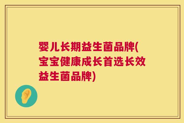婴儿长期益生菌品牌(宝宝健康成长首选长效益生菌品牌)