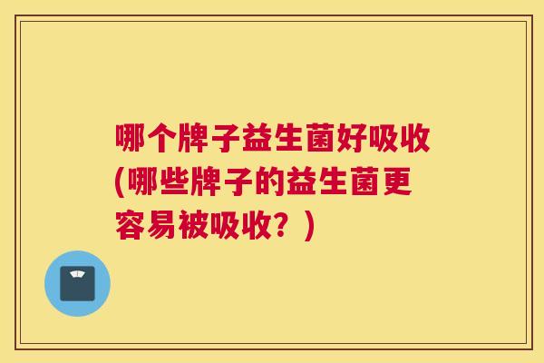 哪个牌子益生菌好吸收(哪些牌子的益生菌更容易被吸收？)