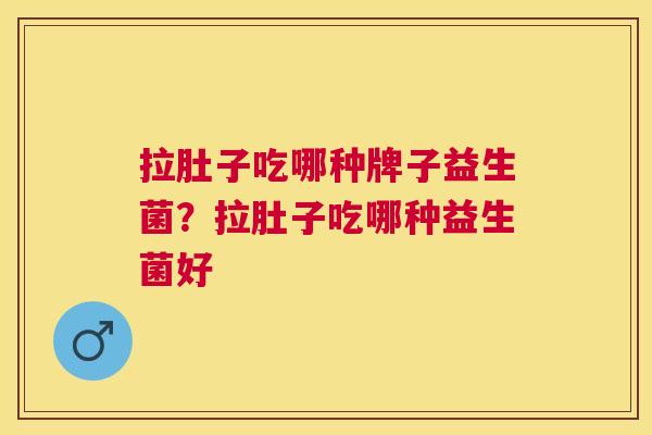 拉肚子吃哪种牌子益生菌？拉肚子吃哪种益生菌好