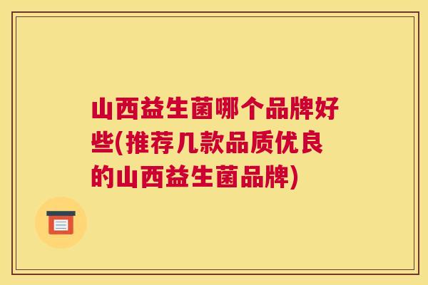 山西益生菌哪个品牌好些(推荐几款品质优良的山西益生菌品牌)