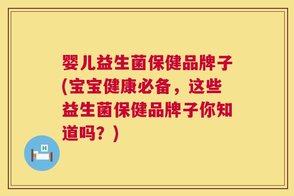 婴儿益生菌保健品牌子(宝宝健康必备，这些益生菌保健品牌子你知道吗？)