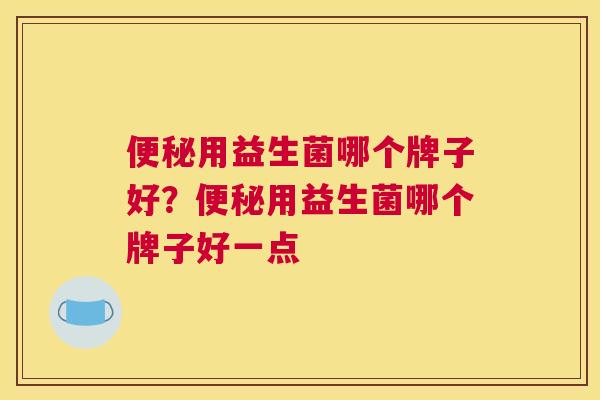 便秘用益生菌哪个牌子好？便秘用益生菌哪个牌子好一点