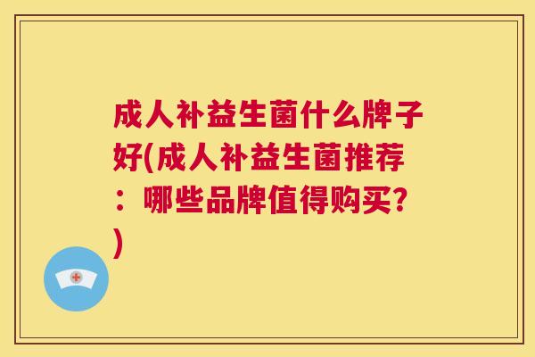 成人补益生菌什么牌子好(成人补益生菌推荐：哪些品牌值得购买？)