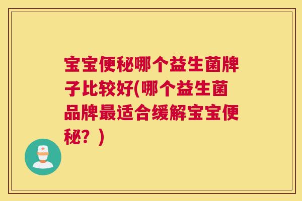 宝宝便秘哪个益生菌牌子比较好(哪个益生菌品牌最适合缓解宝宝便秘？)
