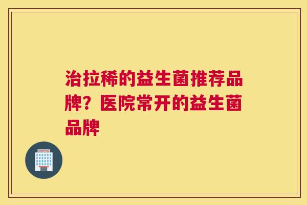 治拉稀的益生菌推荐品牌？医院常开的益生菌品牌