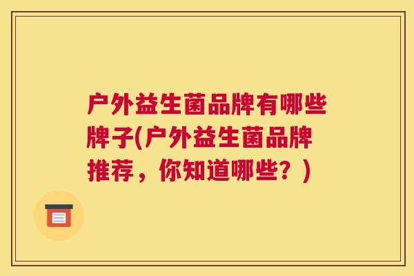 户外益生菌品牌有哪些牌子(户外益生菌品牌推荐，你知道哪些？)