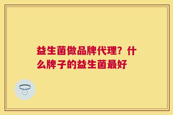 益生菌做品牌代理？什么牌子的益生菌最好