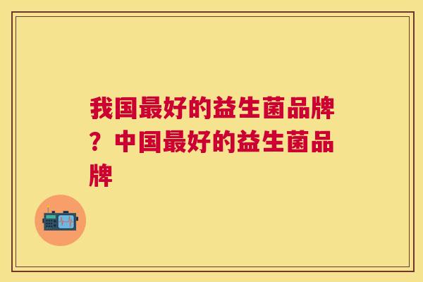 我国最好的益生菌品牌？中国最好的益生菌品牌