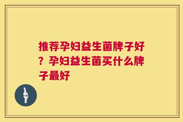 推荐孕妇益生菌牌子好？孕妇益生菌买什么牌子最好
