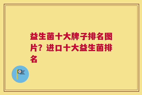 益生菌十大牌子排名图片？进口十大益生菌排名