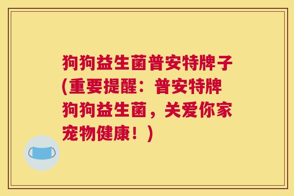 狗狗益生菌普安特牌子(重要提醒：普安特牌狗狗益生菌，关爱你家宠物健康！)