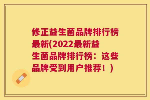 修正益生菌品牌排行榜最新(2022最新益生菌品牌排行榜：这些品牌受到用户推荐！)