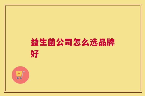 益生菌公司怎么选品牌好