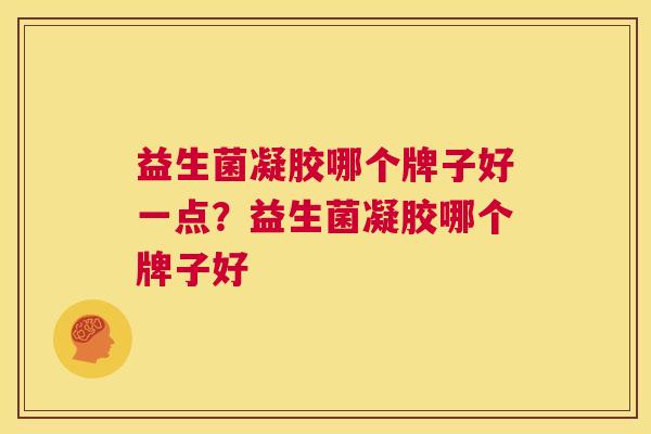 益生菌凝胶哪个牌子好一点？益生菌凝胶哪个牌子好