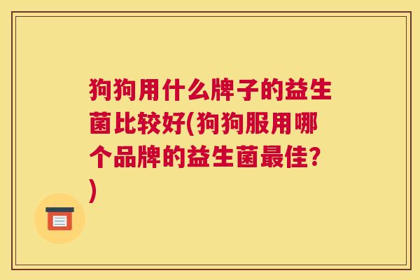 狗狗用什么牌子的益生菌比较好(狗狗服用哪个品牌的益生菌最佳？)