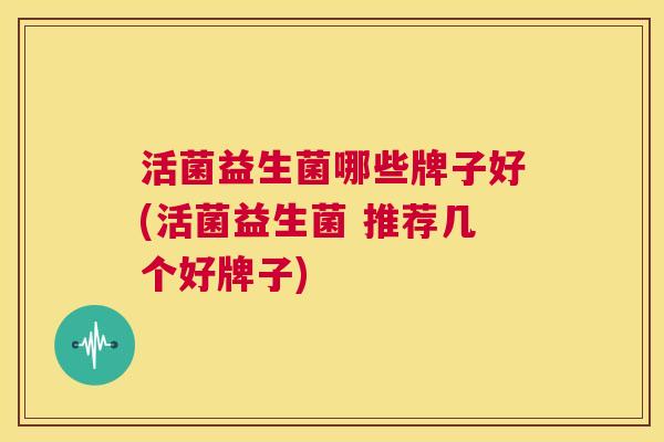 活菌益生菌哪些牌子好(活菌益生菌 推荐几个好牌子)